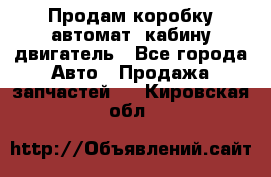 Продам коробку-автомат, кабину,двигатель - Все города Авто » Продажа запчастей   . Кировская обл.